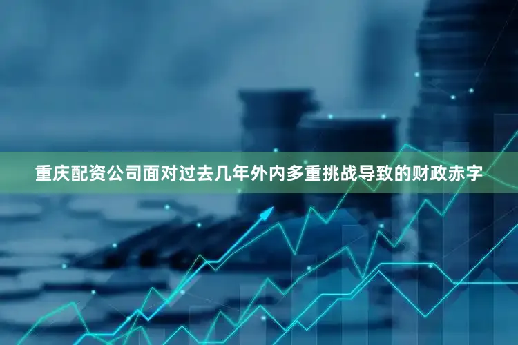 重庆配资公司面对过去几年外内多重挑战导致的财政赤字