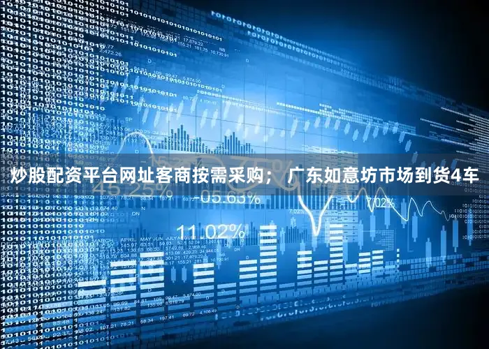 炒股配资平台网址客商按需采购； 广东如意坊市场到货4车