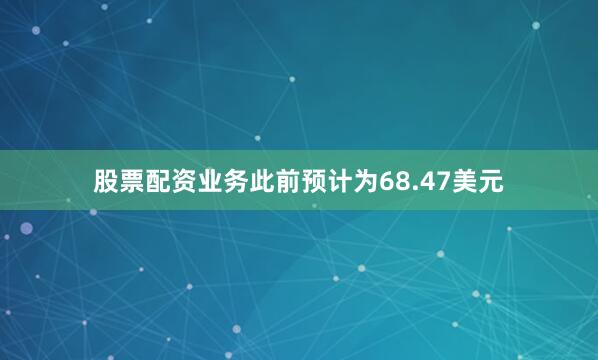 股票配资业务此前预计为68.47美元