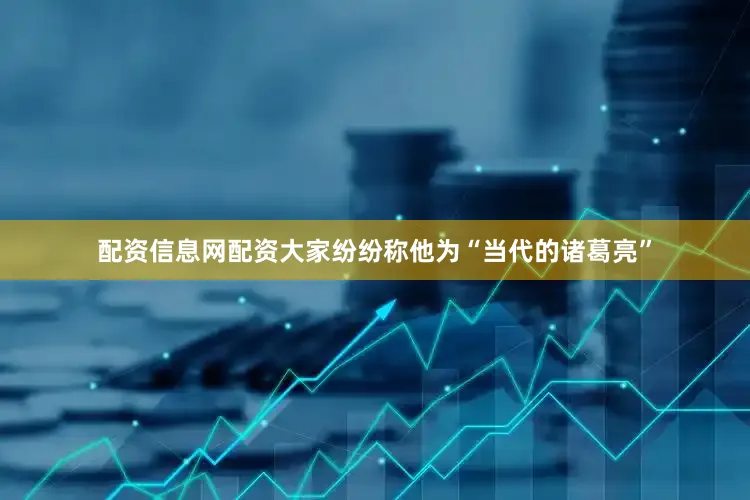 配资信息网配资大家纷纷称他为“当代的诸葛亮”
