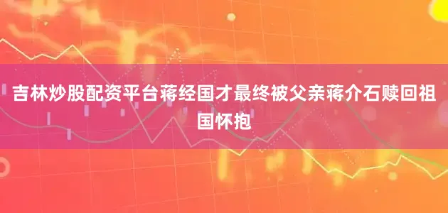吉林炒股配资平台蒋经国才最终被父亲蒋介石赎回祖国怀抱
