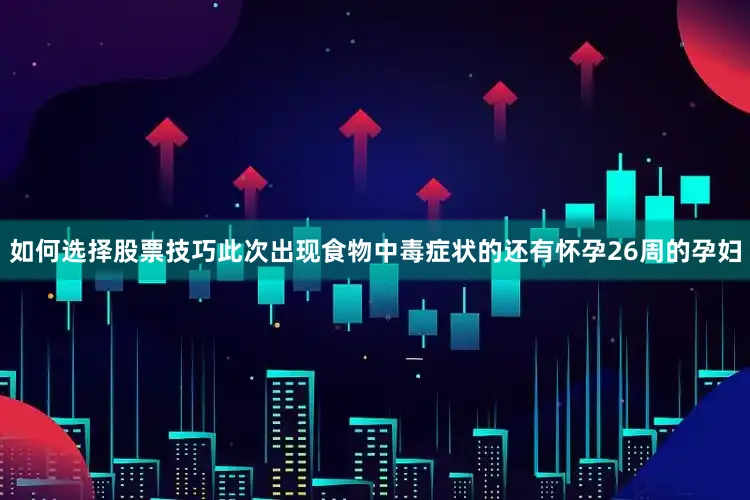 如何选择股票技巧此次出现食物中毒症状的还有怀孕26周的孕妇