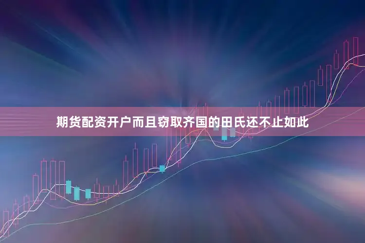 期货配资开户而且窃取齐国的田氏还不止如此