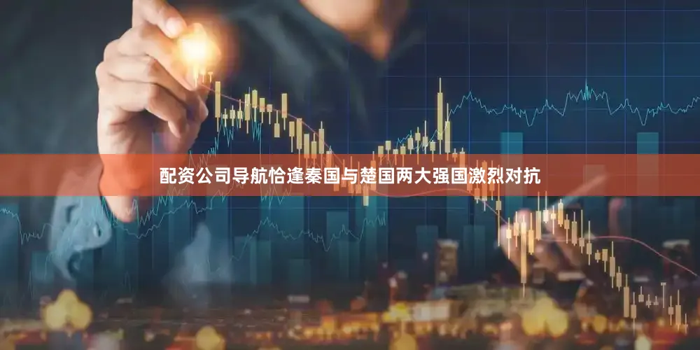 配资公司导航恰逢秦国与楚国两大强国激烈对抗