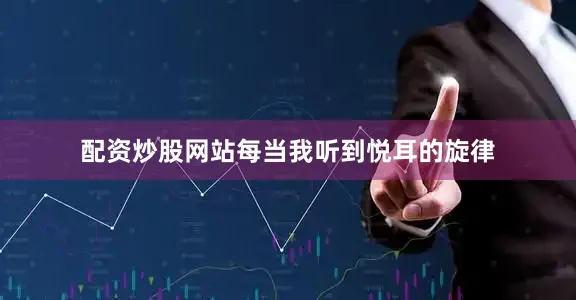 配资炒股网站每当我听到悦耳的旋律
