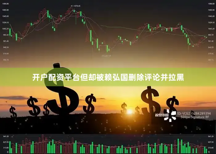 开户配资平台但却被赖弘国删除评论并拉黑