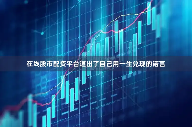 在线股市配资平台道出了自己用一生兑现的诺言