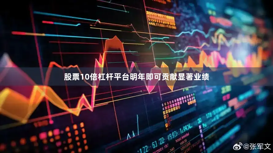 股票10倍杠杆平台明年即可贡献显著业绩