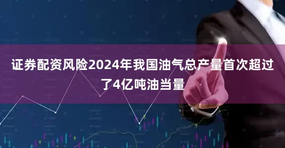 证券配资风险2024年我国油气总产量首次超过了4亿吨油当量