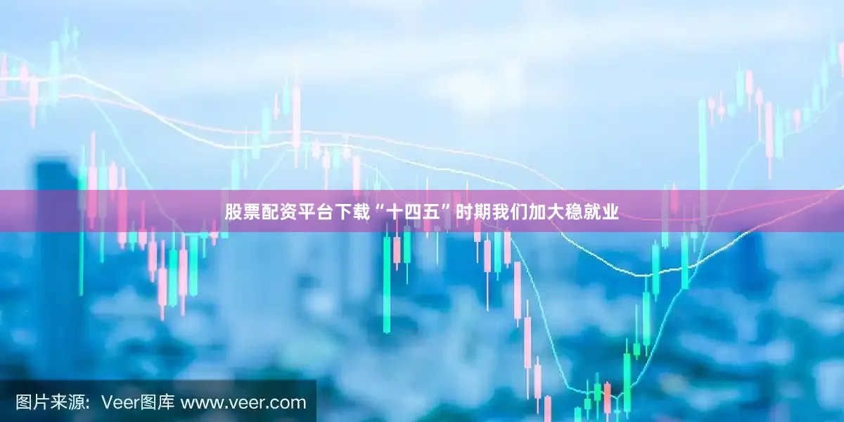 股票配资平台下载“十四五”时期我们加大稳就业