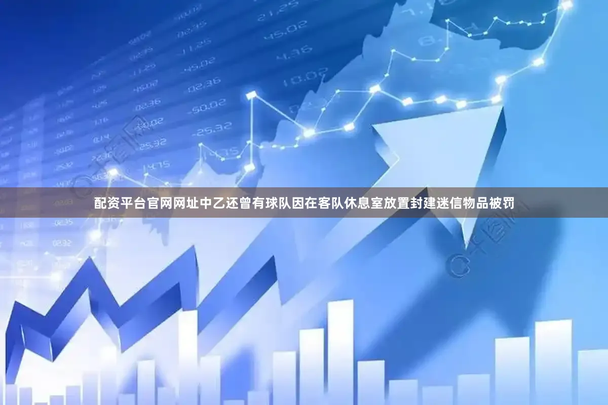 配资平台官网网址中乙还曾有球队因在客队休息室放置封建迷信物品被罚