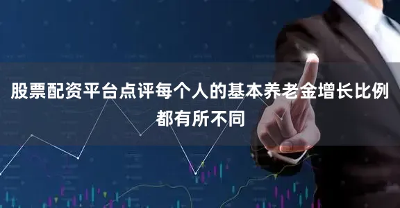 股票配资平台点评每个人的基本养老金增长比例都有所不同