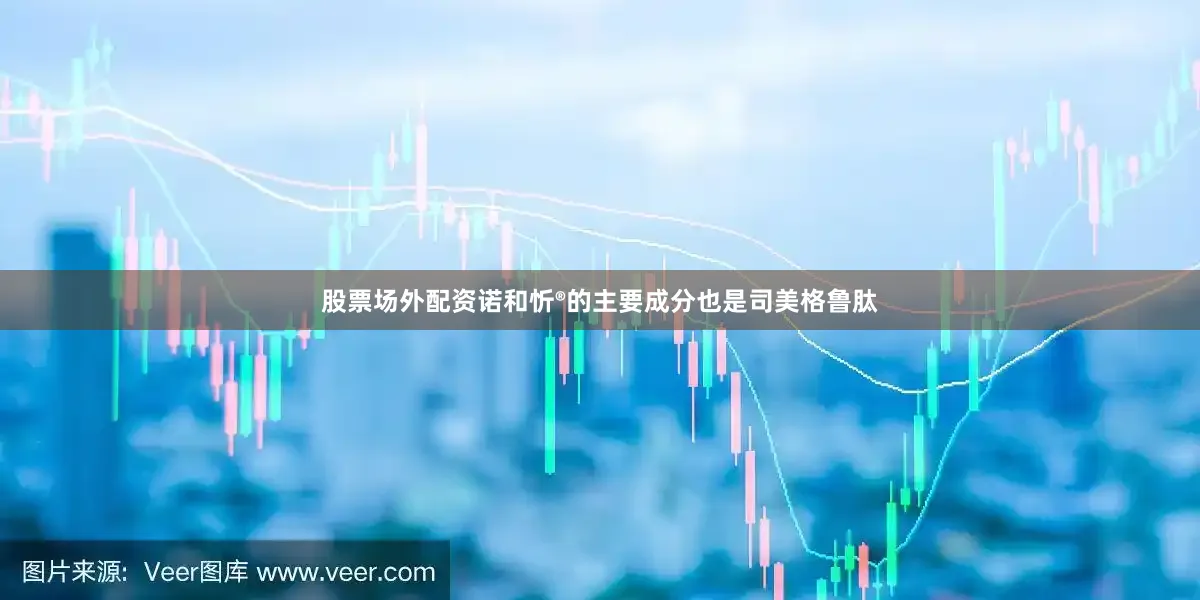 股票场外配资诺和忻®的主要成分也是司美格鲁肽