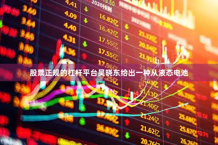 股票正规的杠杆平台吴晓东给出一种从液态电池
