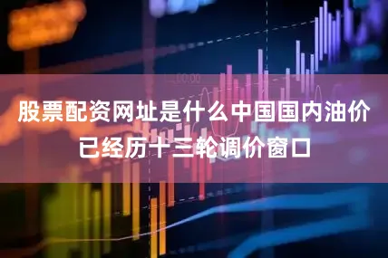 股票配资网址是什么中国国内油价已经历十三轮调价窗口