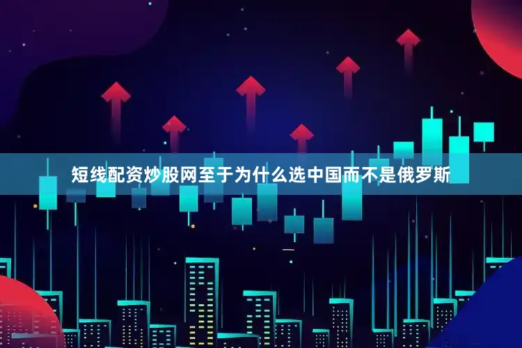 短线配资炒股网至于为什么选中国而不是俄罗斯