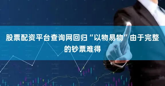 股票配资平台查询网回归“以物易物”　　由于完整的钞票难得