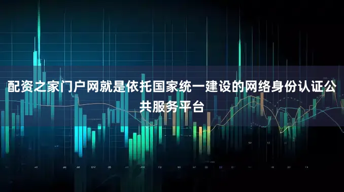配资之家门户网就是依托国家统一建设的网络身份认证公共服务平台