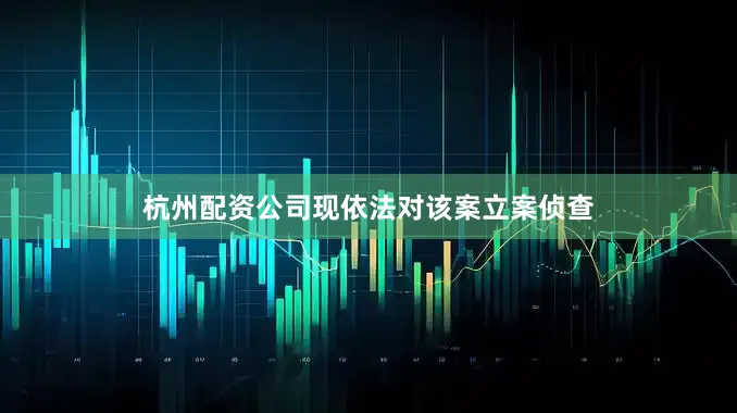 杭州配资公司现依法对该案立案侦查