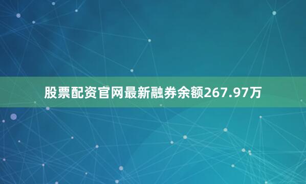 股票配资官网最新融券余额267.97万