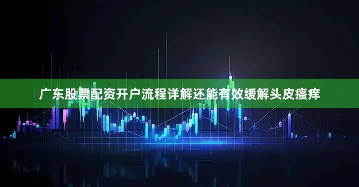 广东股票配资开户流程详解还能有效缓解头皮瘙痒
