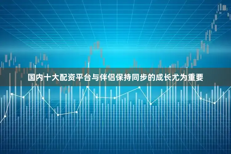 国内十大配资平台与伴侣保持同步的成长尤为重要