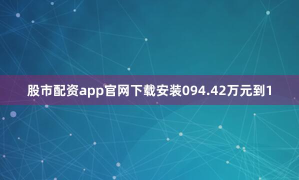 股市配资app官网下载安装094.42万元到1