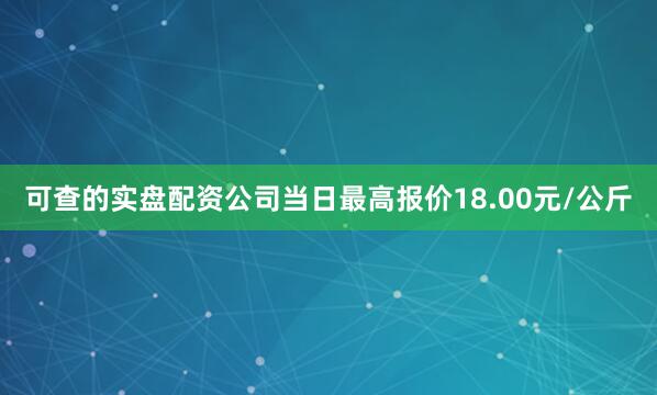 可查的实盘配资公司当日最高报价18.00元/公斤