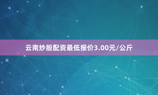 云南炒股配资最低报价3.00元/公斤