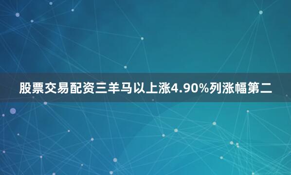 股票交易配资三羊马以上涨4.90%列涨幅第二