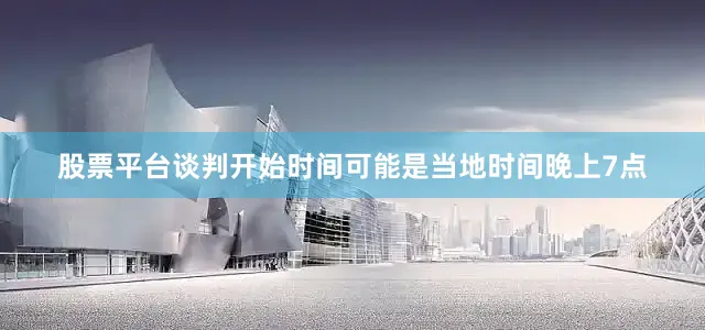 股票平台谈判开始时间可能是当地时间晚上7点