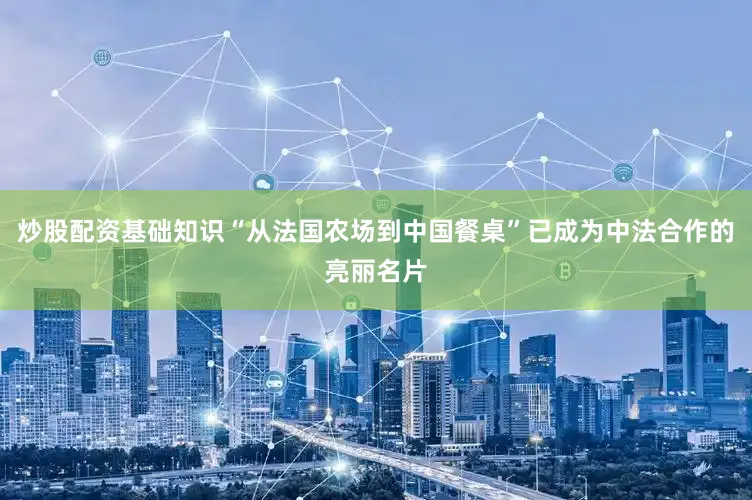 炒股配资基础知识“从法国农场到中国餐桌”已成为中法合作的亮丽名片