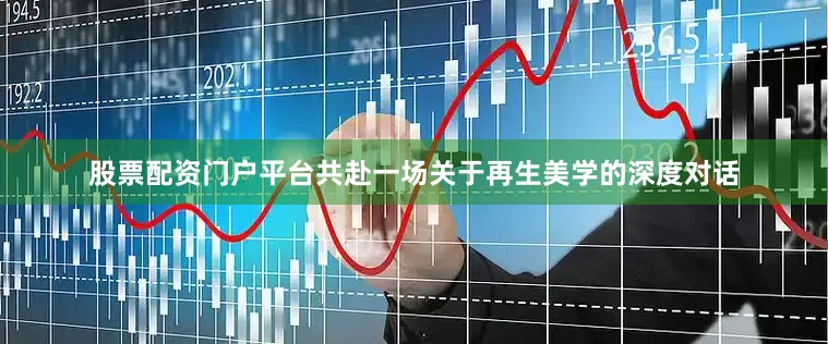 股票配资门户平台共赴一场关于再生美学的深度对话