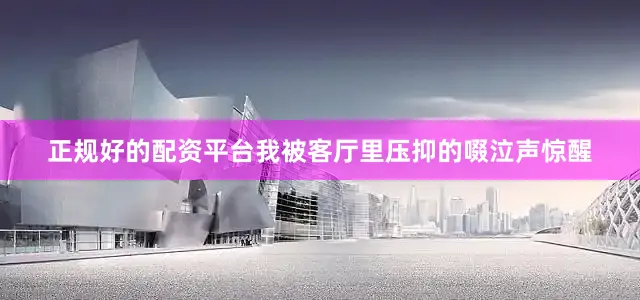 正规好的配资平台我被客厅里压抑的啜泣声惊醒