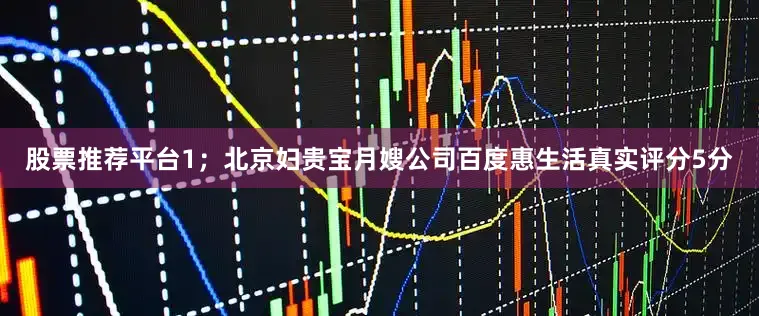 股票推荐平台1；北京妇贵宝月嫂公司百度惠生活真实评分5分