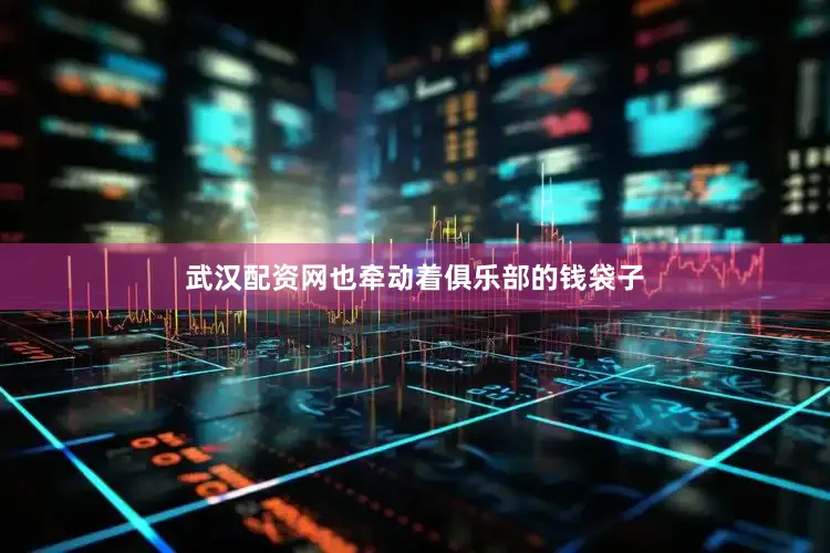 武汉配资网也牵动着俱乐部的钱袋子