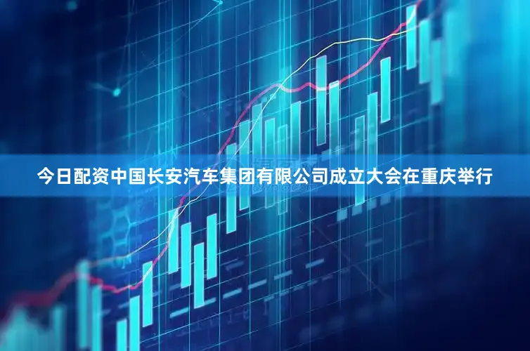 今日配资中国长安汽车集团有限公司成立大会在重庆举行