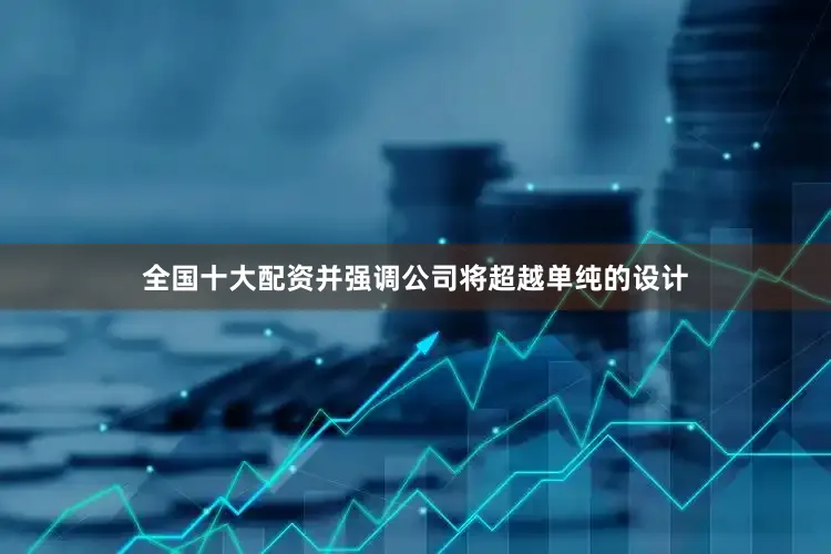 全国十大配资并强调公司将超越单纯的设计