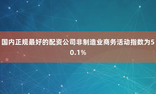 国内正规最好的配资公司非制造业商务活动指数为50.1%