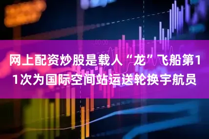 网上配资炒股是载人“龙”飞船第11次为国际空间站运送轮换宇航员