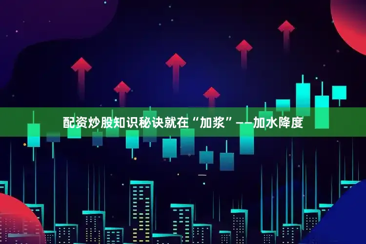 配资炒股知识秘诀就在“加浆”——加水降度