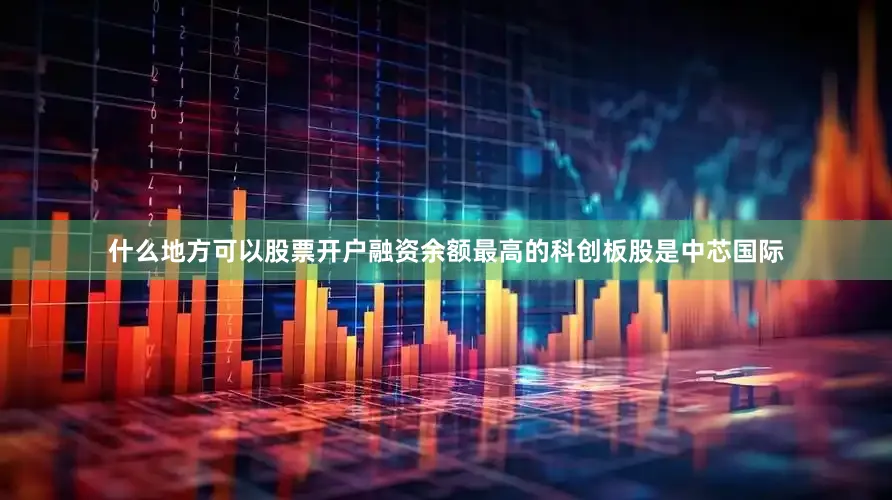 什么地方可以股票开户融资余额最高的科创板股是中芯国际