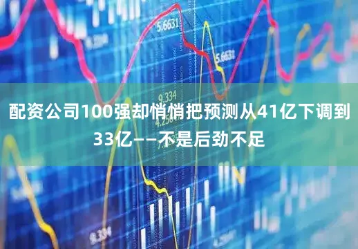 配资公司100强却悄悄把预测从41亿下调到33亿——不是后劲不足