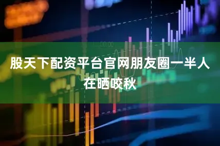 股天下配资平台官网朋友圈一半人在晒咬秋
