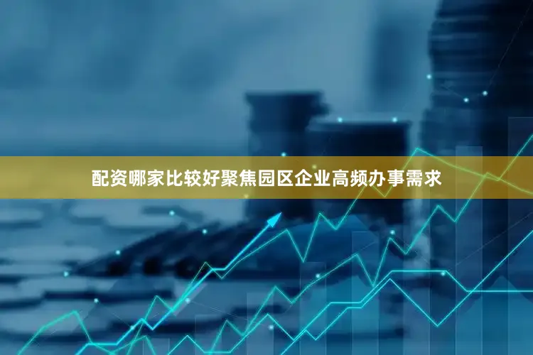 配资哪家比较好聚焦园区企业高频办事需求
