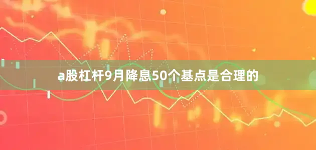 a股杠杆9月降息50个基点是合理的