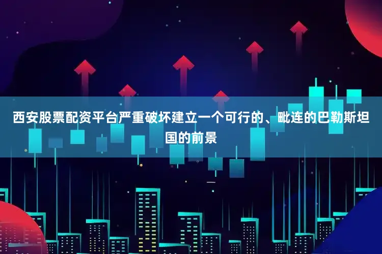 西安股票配资平台严重破坏建立一个可行的、毗连的巴勒斯坦国的前景