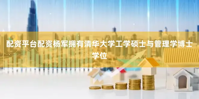配资平台配资杨军拥有清华大学工学硕士与管理学博士学位