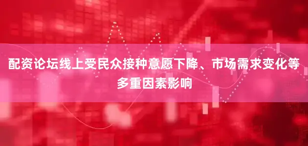 配资论坛线上受民众接种意愿下降、市场需求变化等多重因素影响
