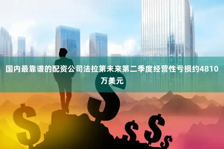 国内最靠谱的配资公司法拉第未来第二季度经营性亏损约4810万美元